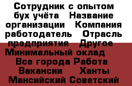 Сотрудник с опытом бух.учёта › Название организации ­ Компания-работодатель › Отрасль предприятия ­ Другое › Минимальный оклад ­ 1 - Все города Работа » Вакансии   . Ханты-Мансийский,Советский г.